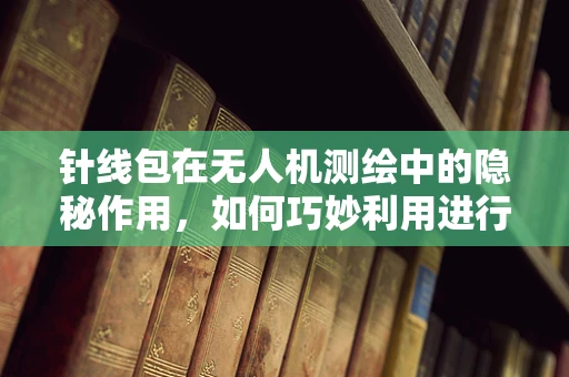 针线包在无人机测绘中的隐秘作用，如何巧妙利用进行快速修复？