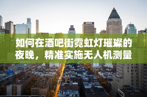 如何在酒吧街霓虹灯璀璨的夜晚，精准实施无人机测量测绘？