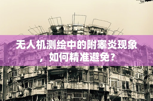 无人机测绘中的附睾炎现象，如何精准避免？