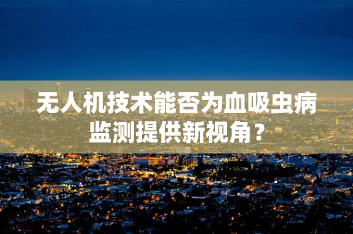 无人机技术能否为血吸虫病监测提供新视角？