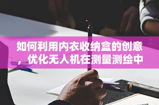 如何利用内衣收纳盒的创意，优化无人机在测量测绘中的便携性与组织性？