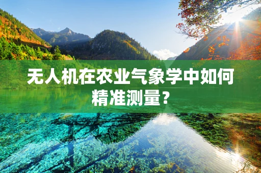 无人机在农业气象学中如何精准测量？