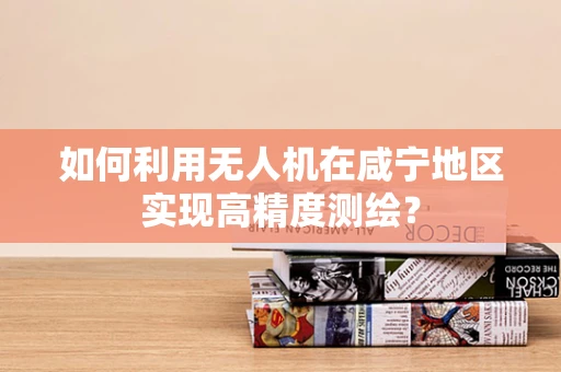 如何利用无人机在咸宁地区实现高精度测绘？