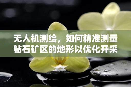 无人机测绘，如何精准测量钻石矿区的地形以优化开采？