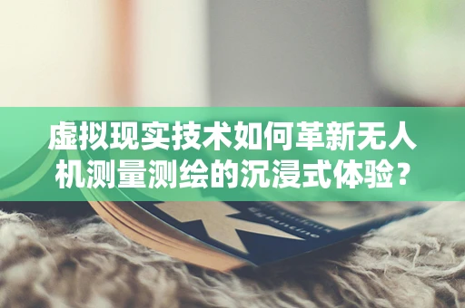 虚拟现实技术如何革新无人机测量测绘的沉浸式体验？