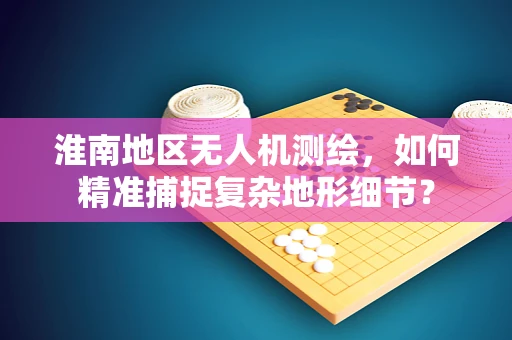 淮南地区无人机测绘，如何精准捕捉复杂地形细节？