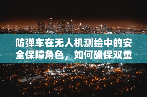 防弹车在无人机测绘中的安全保障角色，如何确保双重防护？