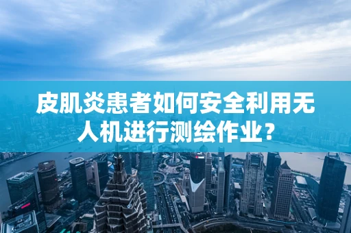 皮肌炎患者如何安全利用无人机进行测绘作业？