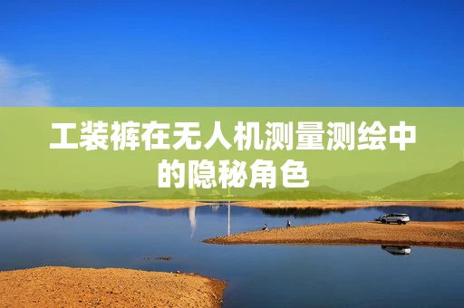 工装裤在无人机测量测绘中的隐秘角色