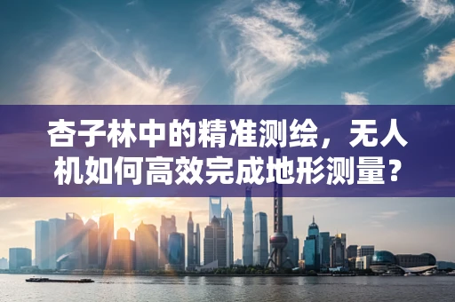 杏子林中的精准测绘，无人机如何高效完成地形测量？