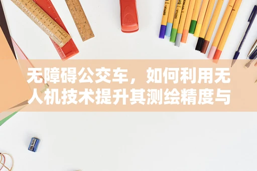 无障碍公交车，如何利用无人机技术提升其测绘精度与效率？