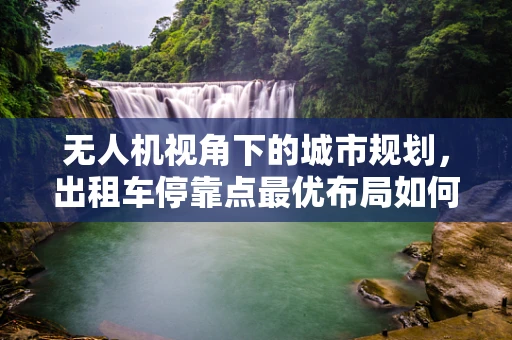 无人机视角下的城市规划，出租车停靠点最优布局如何通过测量测绘精准实现？