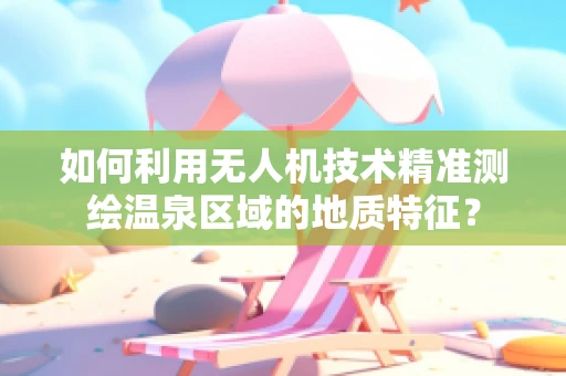 如何利用无人机技术精准测绘温泉区域的地质特征？