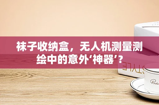 袜子收纳盒，无人机测量测绘中的意外‘神器’？