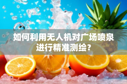如何利用无人机对广场喷泉进行精准测绘？