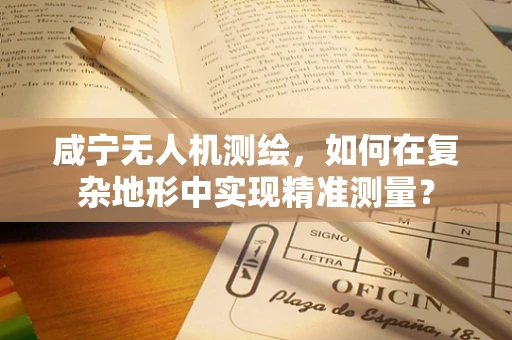 咸宁无人机测绘，如何在复杂地形中实现精准测量？