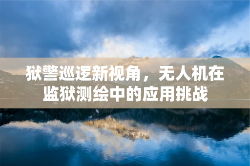 狱警巡逻新视角，无人机在监狱测绘中的应用挑战