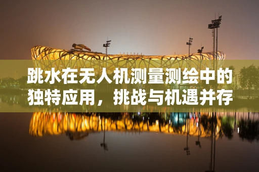 跳水在无人机测量测绘中的独特应用，挑战与机遇并存