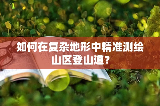 如何在复杂地形中精准测绘山区登山道？