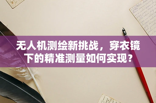 无人机测绘新挑战，穿衣镜下的精准测量如何实现？