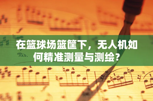 在篮球场篮筐下，无人机如何精准测量与测绘？