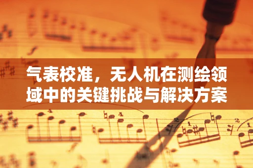 气表校准，无人机在测绘领域中的关键挑战与解决方案