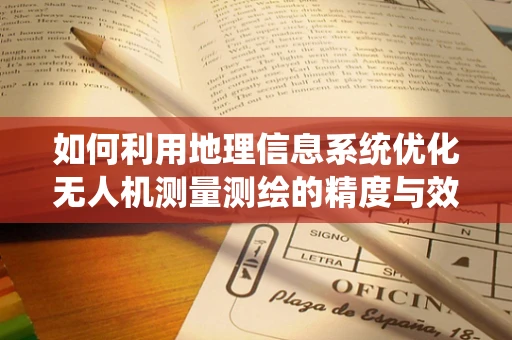 如何利用地理信息系统优化无人机测量测绘的精度与效率？