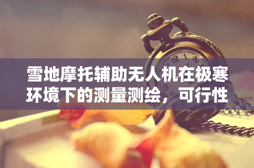 雪地摩托辅助无人机在极寒环境下的测量测绘，可行性与挑战何在？