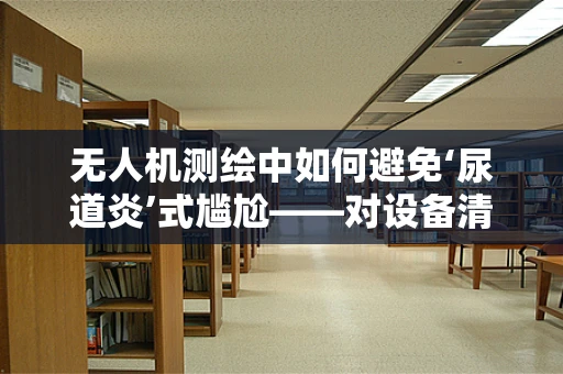 无人机测绘中如何避免‘尿道炎’式尴尬——对设备清洁与维护的深思