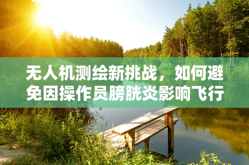 无人机测绘新挑战，如何避免因操作员膀胱炎影响飞行安全？