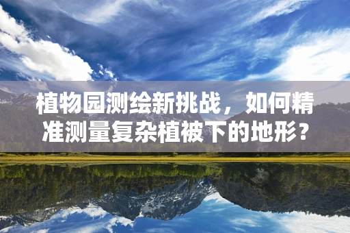 植物园测绘新挑战，如何精准测量复杂植被下的地形？