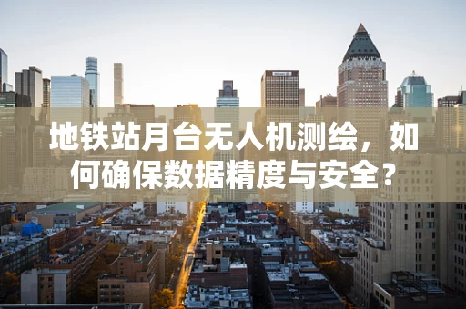 地铁站月台无人机测绘，如何确保数据精度与安全？