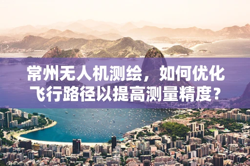 常州无人机测绘，如何优化飞行路径以提高测量精度？