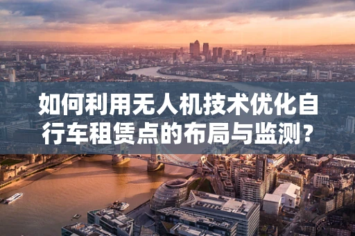 如何利用无人机技术优化自行车租赁点的布局与监测？