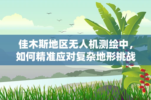 佳木斯地区无人机测绘中，如何精准应对复杂地形挑战？
