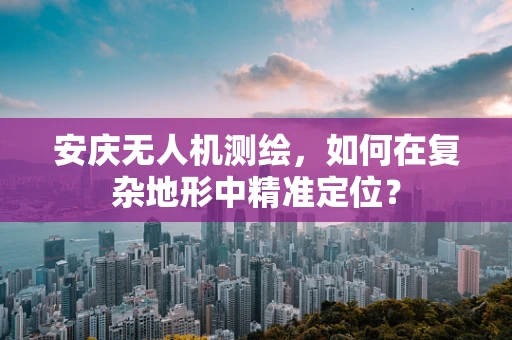 安庆无人机测绘，如何在复杂地形中精准定位？