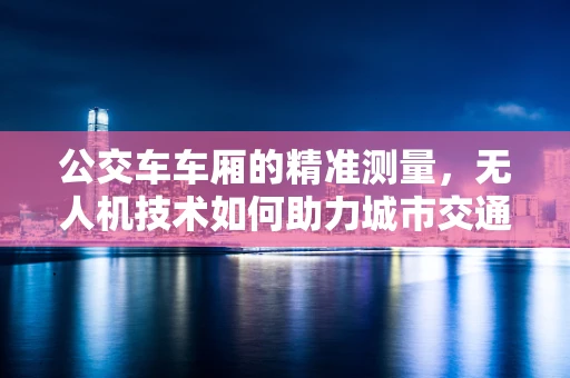 公交车车厢的精准测量，无人机技术如何助力城市交通规划？