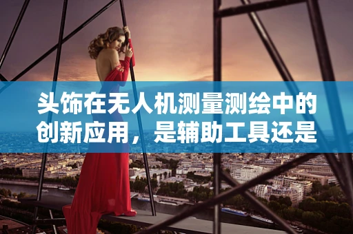 头饰在无人机测量测绘中的创新应用，是辅助工具还是新趋势？