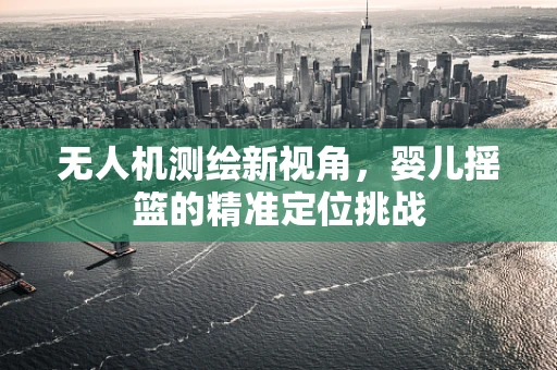 无人机测绘新视角，婴儿摇篮的精准定位挑战