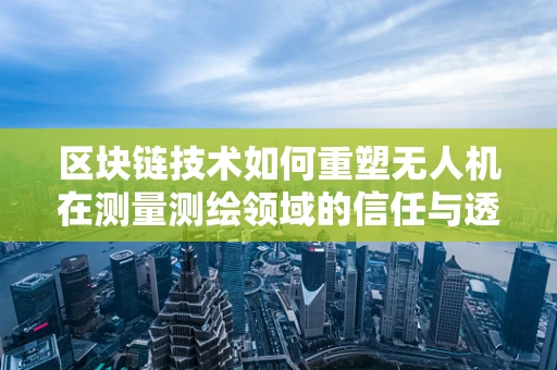 区块链技术如何重塑无人机在测量测绘领域的信任与透明度？