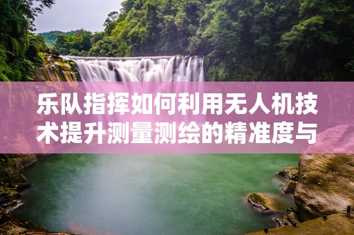 乐队指挥如何利用无人机技术提升测量测绘的精准度与效率？