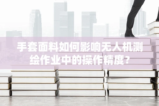 手套面料如何影响无人机测绘作业中的操作精度？