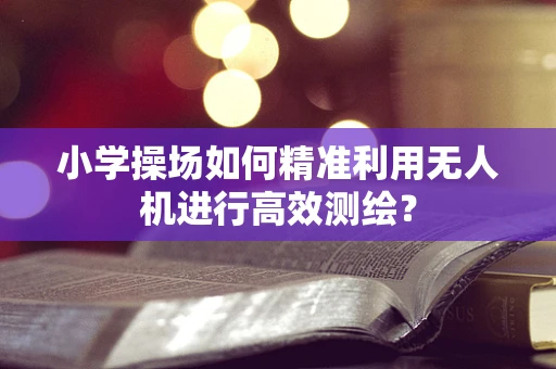 小学操场如何精准利用无人机进行高效测绘？