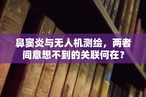 鼻窦炎与无人机测绘，两者间意想不到的关联何在？
