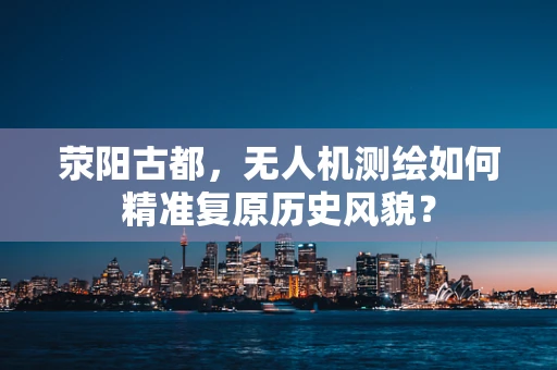 荥阳古都，无人机测绘如何精准复原历史风貌？