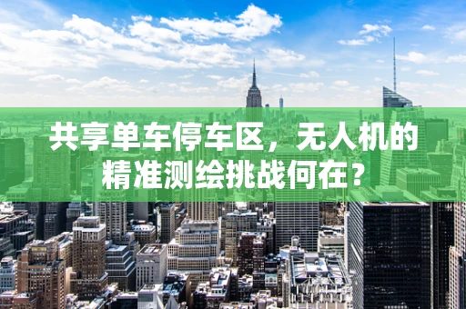共享单车停车区，无人机的精准测绘挑战何在？
