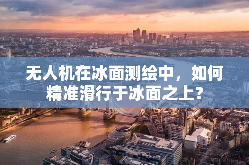 无人机在冰面测绘中，如何精准滑行于冰面之上？