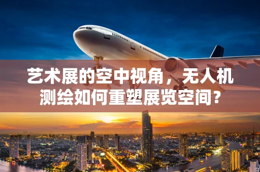 艺术展的空中视角，无人机测绘如何重塑展览空间？