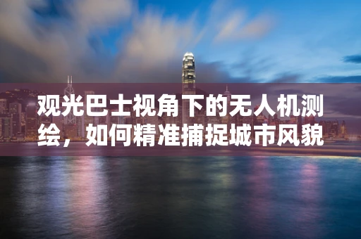 观光巴士视角下的无人机测绘，如何精准捕捉城市风貌？