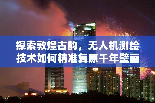 探索敦煌古韵，无人机测绘技术如何精准复原千年壁画？